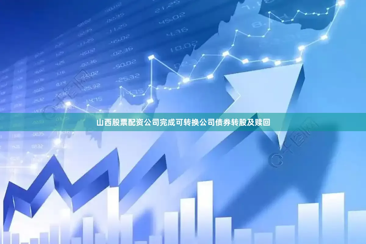 山西股票配资公司完成可转换公司债券转股及赎回