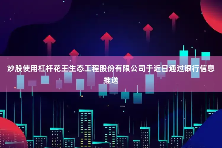炒股使用杠杆花王生态工程股份有限公司于近日通过银行信息推送