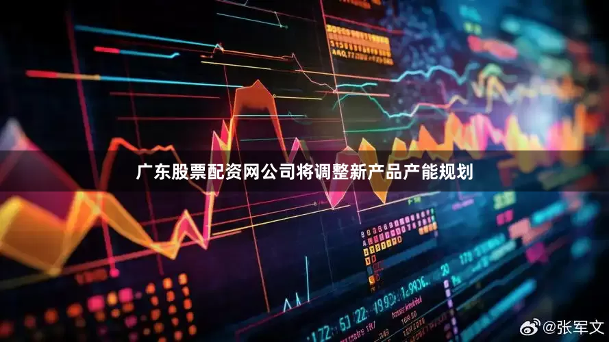 广东股票配资网公司将调整新产品产能规划