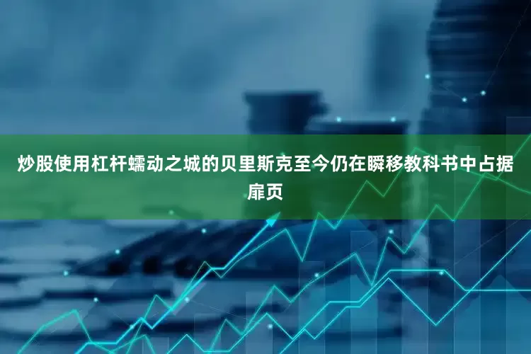 炒股使用杠杆蠕动之城的贝里斯克至今仍在瞬移教科书中占据扉页