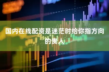 国内在线配资是迷茫时给你指方向的贵人