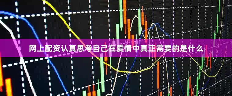 网上配资认真思考自己在爱情中真正需要的是什么