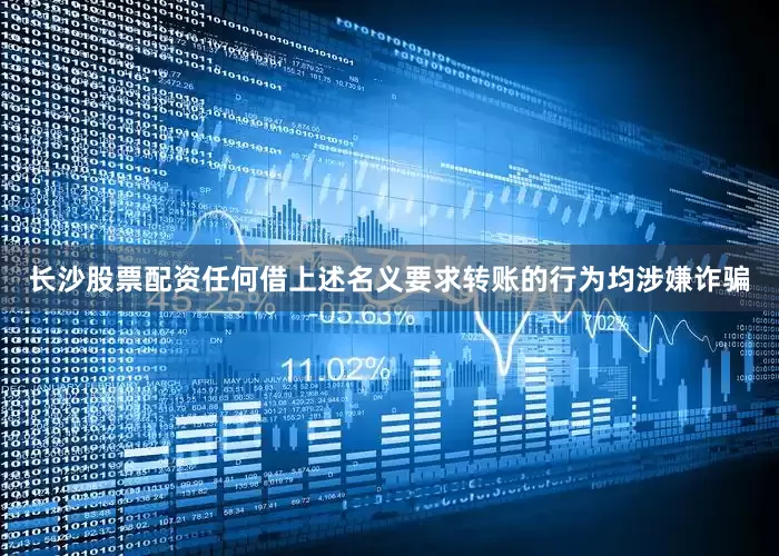 长沙股票配资任何借上述名义要求转账的行为均涉嫌诈骗