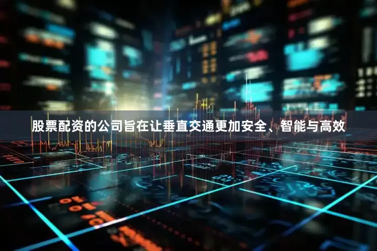 股票配资的公司旨在让垂直交通更加安全、智能与高效