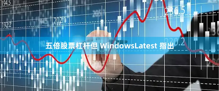 五倍股票杠杆但 WindowsLatest 指出