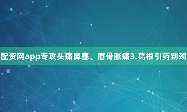 配资网app专攻头痛鼻塞、眉骨胀痛3.葛根引药到颈