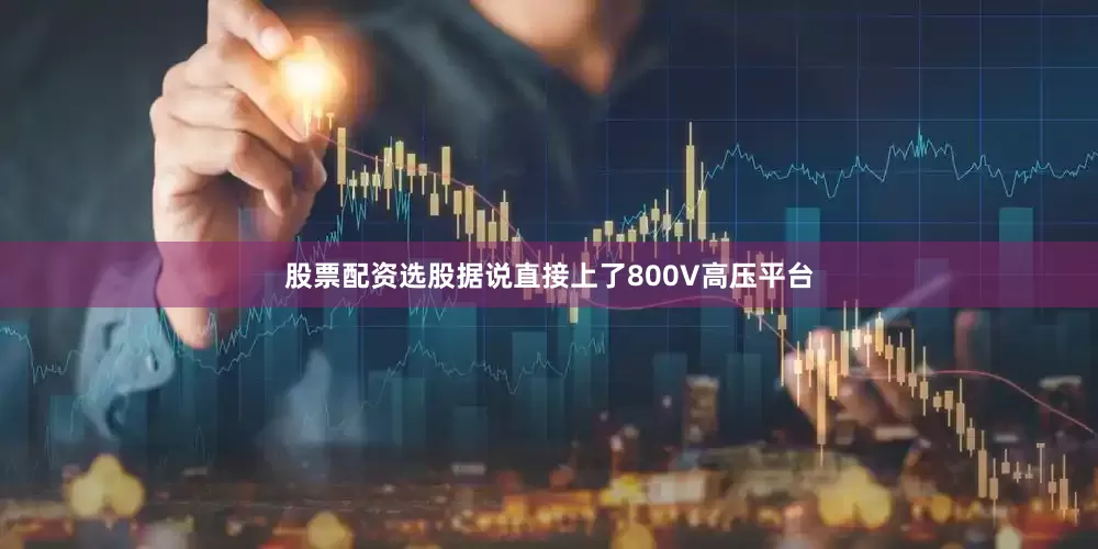 股票配资选股据说直接上了800V高压平台