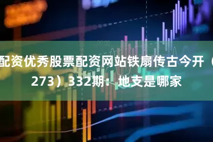 配资优秀股票配资网站铁扇传古今开(273) 332期:地支是哪家