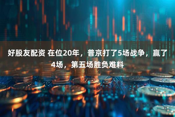 好股友配资 在位20年，普京打了5场战争，赢了4场，第五场胜负难料