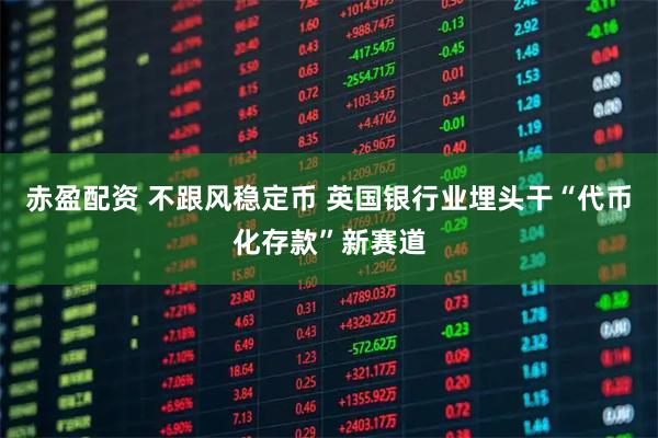 赤盈配资 不跟风稳定币 英国银行业埋头干“代币化存款”新赛道