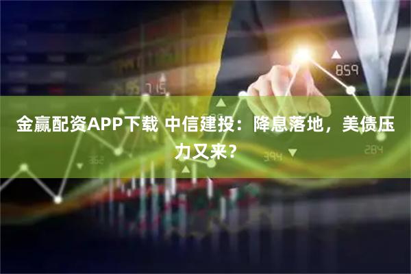 金赢配资APP下载 中信建投：降息落地，美债压力又来？