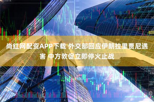 尚红网配资APP下载 外交部回应伊朗拉里贾尼遇害 中方敦促立即停火止战