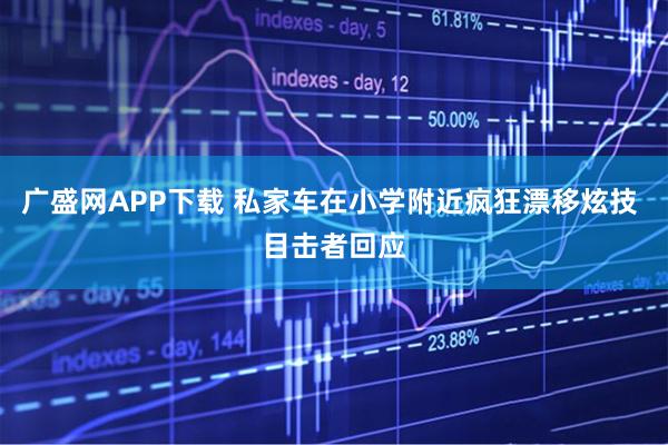 广盛网APP下载 私家车在小学附近疯狂漂移炫技 目击者回应