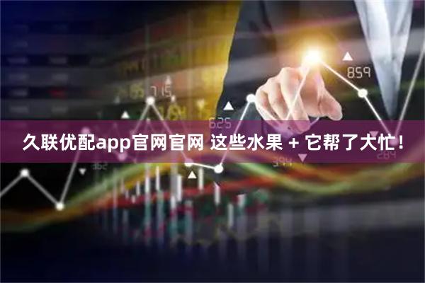 久联优配app官网官网 这些水果 + 它帮了大忙！