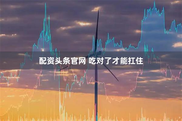 配资头条官网 吃对了才能扛住