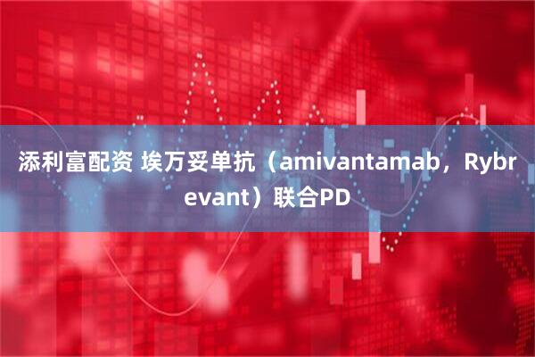 添利富配资 埃万妥单抗（amivantamab，Rybrevant）联合PD