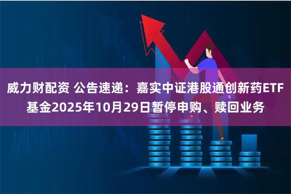 威力财配资 公告速递：嘉实中证港股通创新药ETF基金2025年10月29日暂停申购、赎回业务