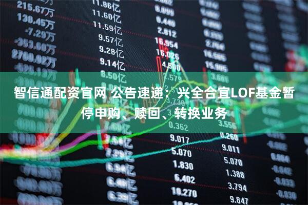 智信通配资官网 公告速递：兴全合宜LOF基金暂停申购、赎回、转换业务