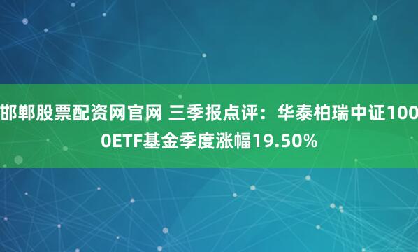 邯郸股票配资网官网 三季报点评：华泰柏瑞中证1000ETF基金季度涨幅19.50%