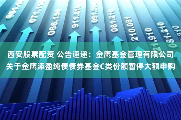 西安股票配资 公告速递：金鹰基金管理有限公司关于金鹰添盈纯债债券基金C类份额暂停大额申购