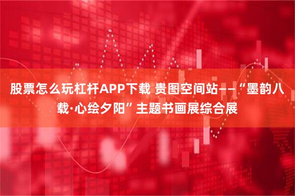 股票怎么玩杠杆APP下载 贵图空间站——“墨韵八载·心绘夕阳”主题书画展综合展