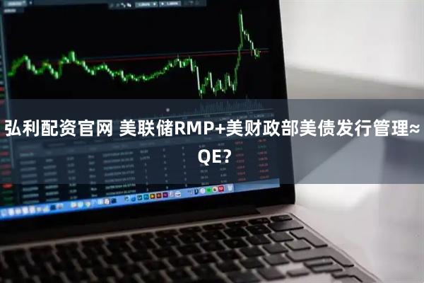 弘利配资官网 美联储RMP+美财政部美债发行管理≈ QE？