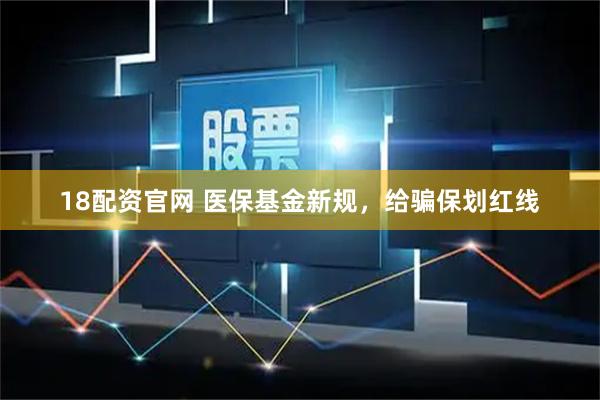 18配资官网 医保基金新规，给骗保划红线