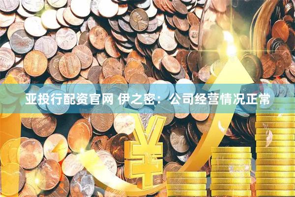 亚投行配资官网 伊之密：公司经营情况正常