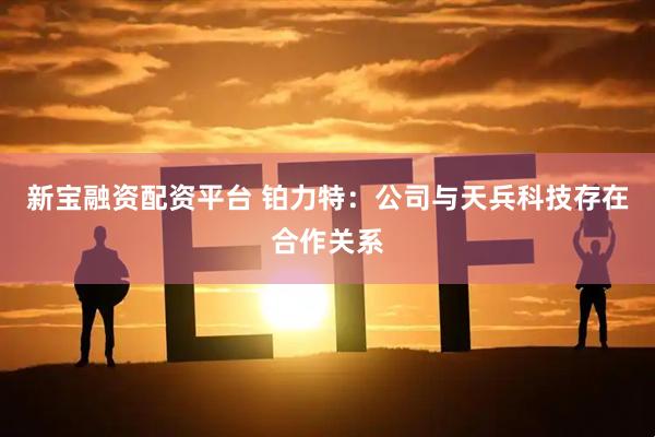 新宝融资配资平台 铂力特：公司与天兵科技存在合作关系