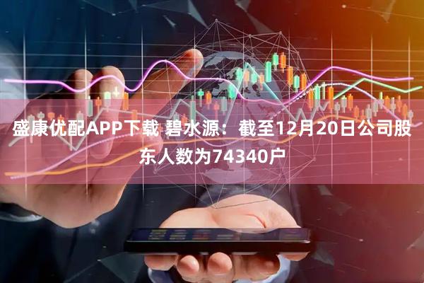 盛康优配APP下载 碧水源：截至12月20日公司股东人数为74340户