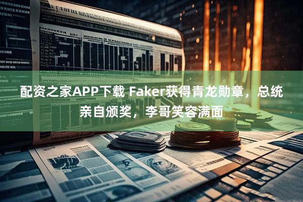 配资之家APP下载 Faker获得青龙勋章，总统亲自颁奖，李哥笑容满面