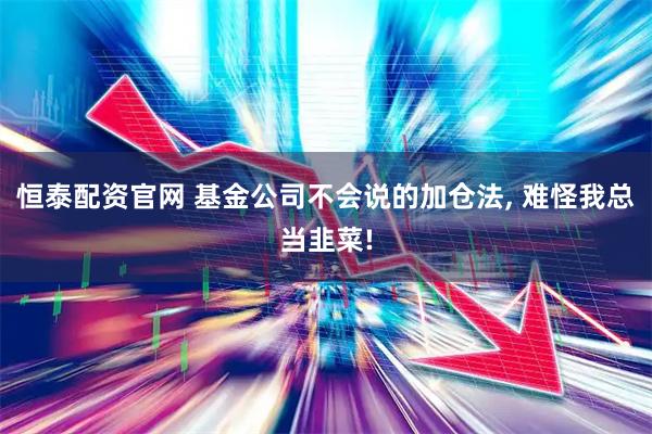 恒泰配资官网 基金公司不会说的加仓法, 难怪我总当韭菜!