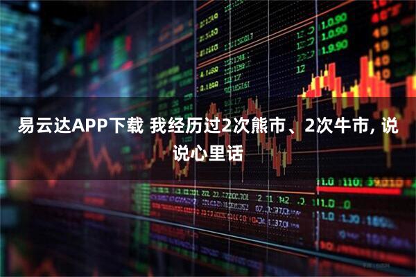 易云达APP下载 我经历过2次熊市、2次牛市, 说说心里话