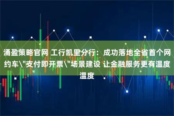 涌盈策略官网 工行凯里分行：成功落地全省首个网约车＂支付即开票＂场景建设 让金融服务更有温度