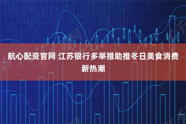 航心配资官网 江苏银行多举措助推冬日美食消费新热潮