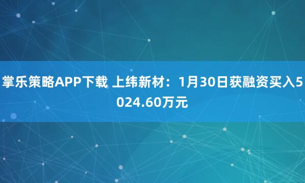 掌乐策略APP下载 上纬新材：1月30日获融资买入5024.60万元