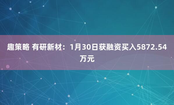 趣策略 有研新材：1月30日获融资买入5872.54万元