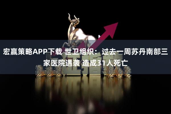 宏赢策略APP下载 世卫组织：过去一周苏丹南部三家医院遇袭 造成31人死亡
