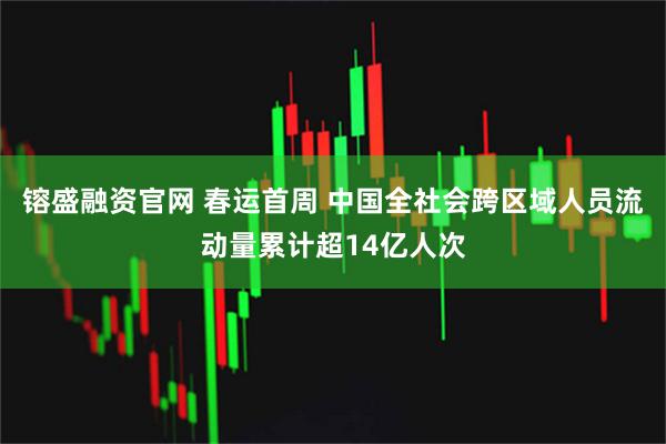 镕盛融资官网 春运首周 中国全社会跨区域人员流动量累计超14亿人次