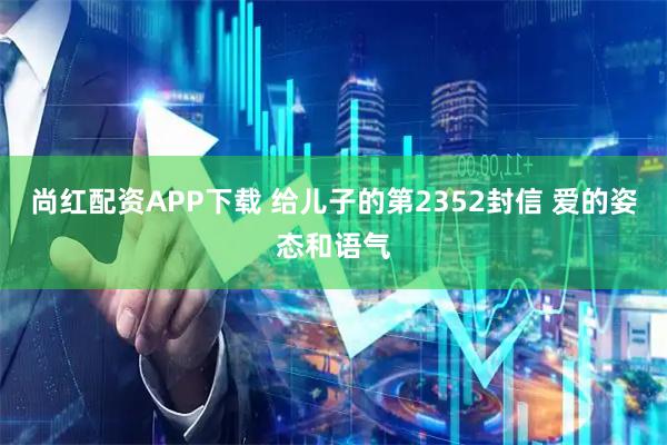 尚红配资APP下载 给儿子的第2352封信 爱的姿态和语气