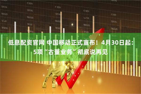低息配资官网 中国移动正式宣布！4月30日起：5项“古董业务”彻底说再见