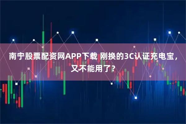 南宁股票配资网APP下载 刚换的3C认证充电宝，又不能用了？