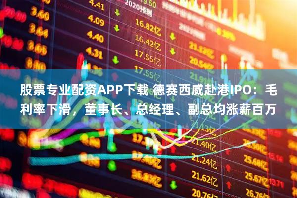 股票专业配资APP下载 德赛西威赴港IPO：毛利率下滑，董事长、总经理、副总均涨薪百万