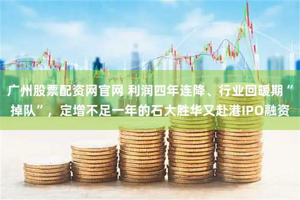 广州股票配资网官网 利润四年连降、行业回暖期“掉队”，定增不足一年的石大胜华又赴港IPO融资