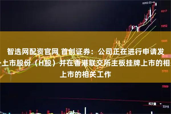 智选网配资官网 首创证券：公司正在进行申请发行境外上市股份（H股）并在香港联交所主板挂牌上市的相关工作