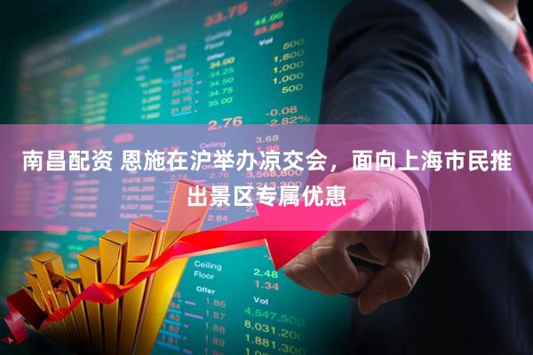 南昌配资 恩施在沪举办凉交会，面向上海市民推出景区专属优惠